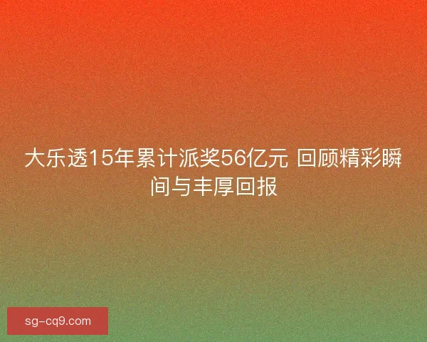 大乐透15年累计派奖56亿元 回顾精彩瞬间与丰厚回报