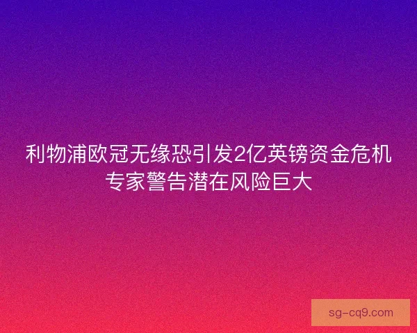 利物浦欧冠无缘恐引发2亿英镑资金危机专家警告潜在风险巨大
