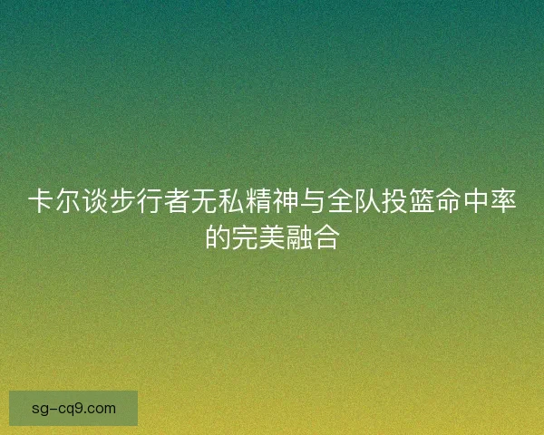 卡尔谈步行者无私精神与全队投篮命中率的完美融合